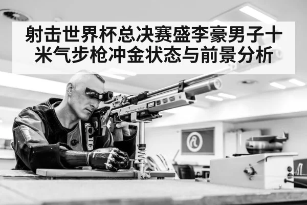 射击世界杯总决赛盛李豪男子十米气步枪冲金状态与前景分析
